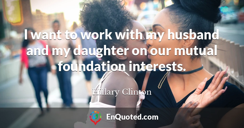 I want to work with my husband and my daughter on our mutual foundation interests.