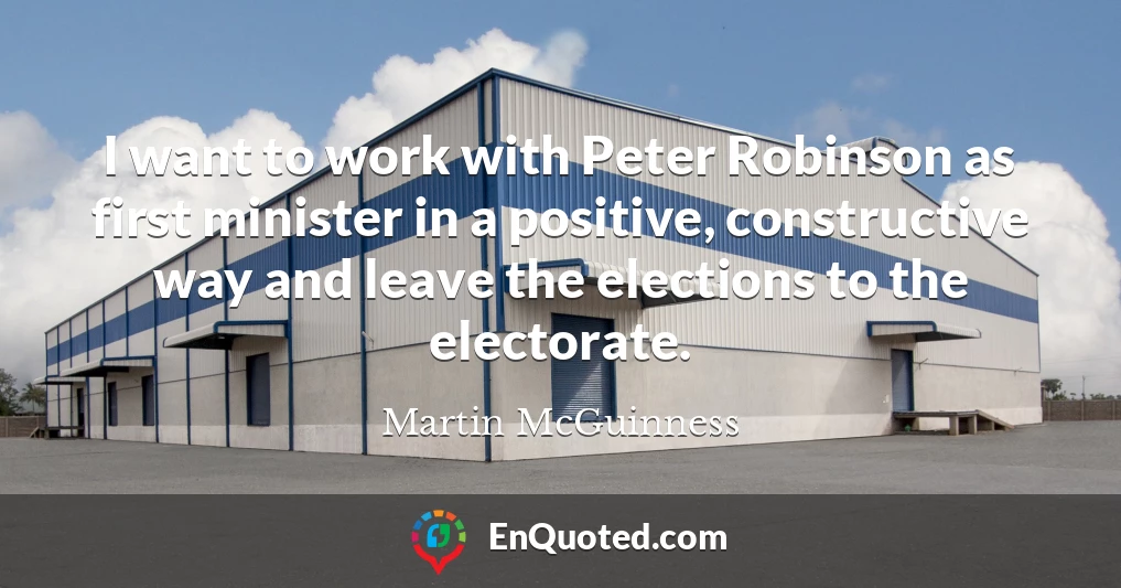 I want to work with Peter Robinson as first minister in a positive, constructive way and leave the elections to the electorate.