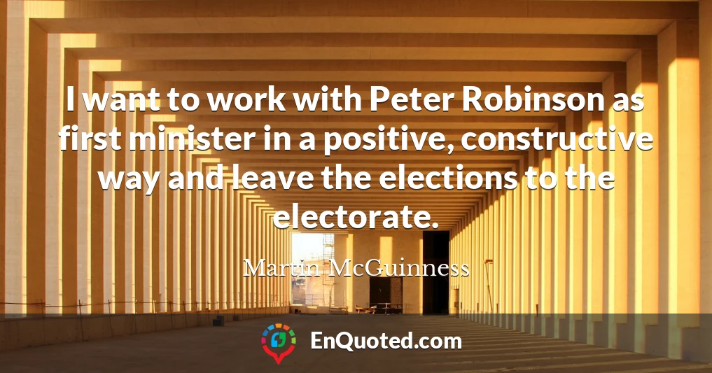 I want to work with Peter Robinson as first minister in a positive, constructive way and leave the elections to the electorate.