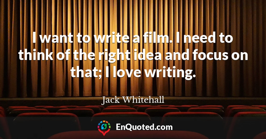 I want to write a film. I need to think of the right idea and focus on that; I love writing.