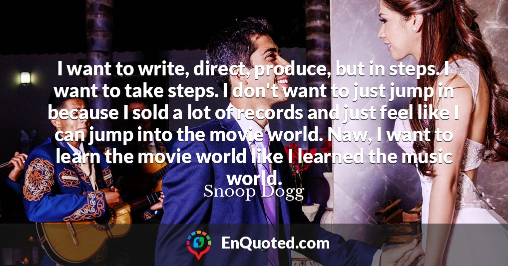 I want to write, direct, produce, but in steps. I want to take steps. I don't want to just jump in because I sold a lot of records and just feel like I can jump into the movie world. Naw, I want to learn the movie world like I learned the music world.