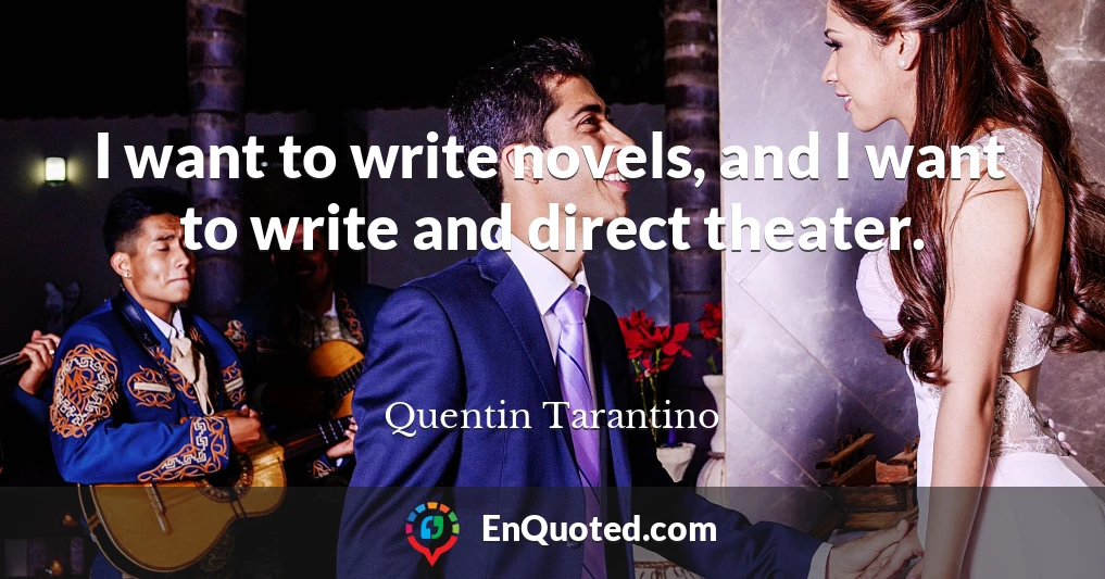 I want to write novels, and I want to write and direct theater.