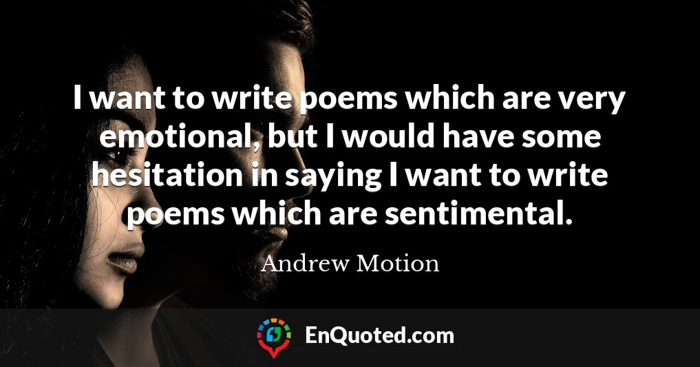 I want to write poems which are very emotional, but I would have some hesitation in saying I want to write poems which are sentimental.