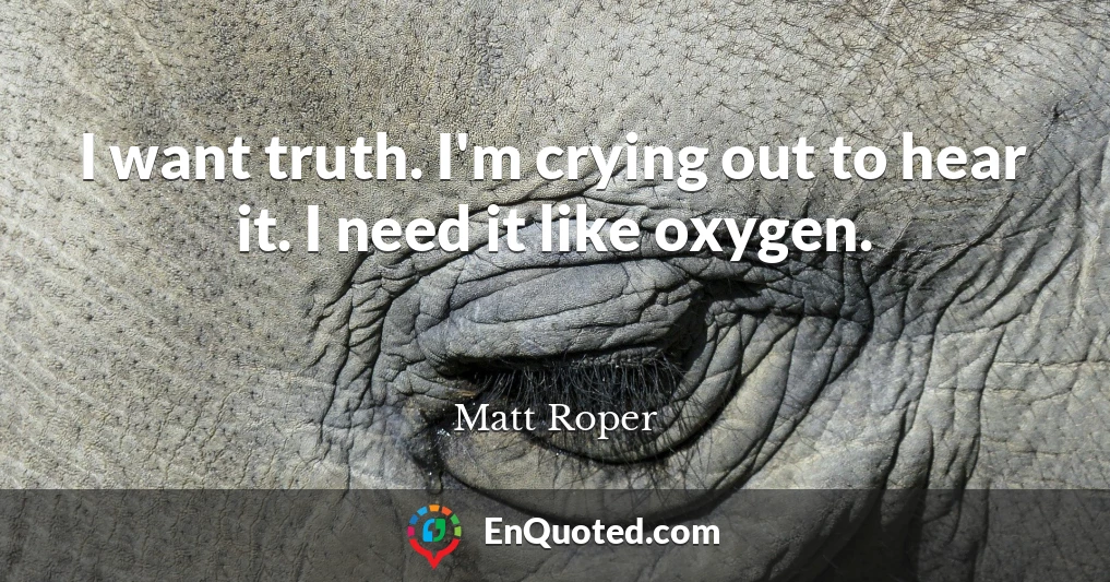 I want truth. I'm crying out to hear it. I need it like oxygen.