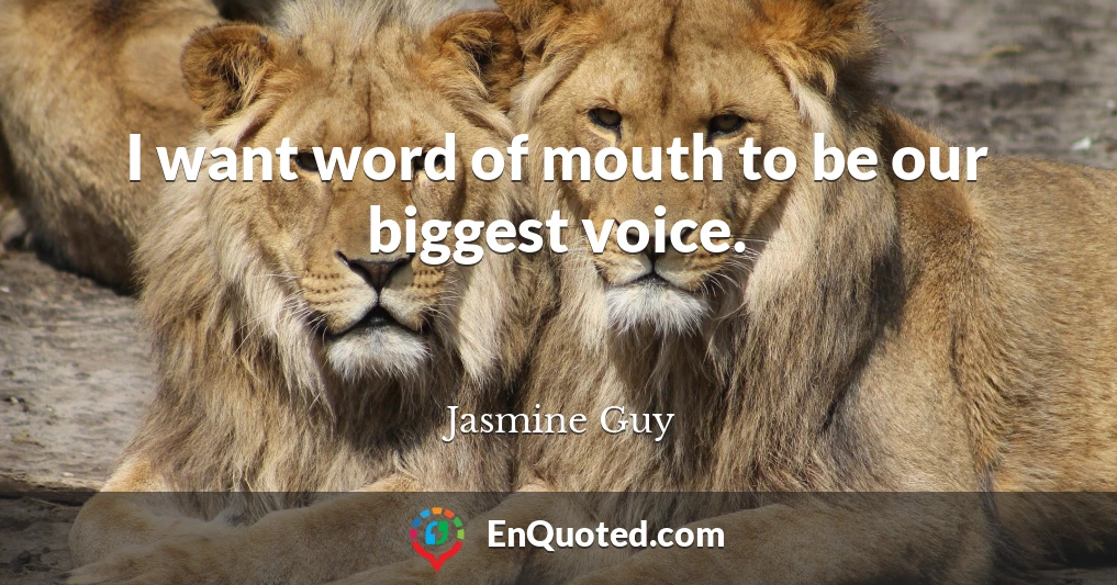 I want word of mouth to be our biggest voice.