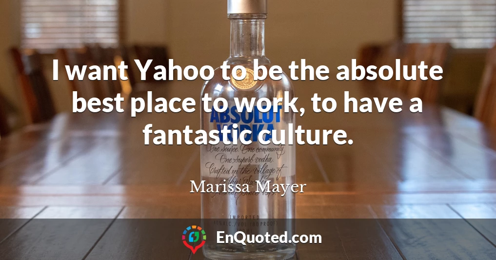 I want Yahoo to be the absolute best place to work, to have a fantastic culture.