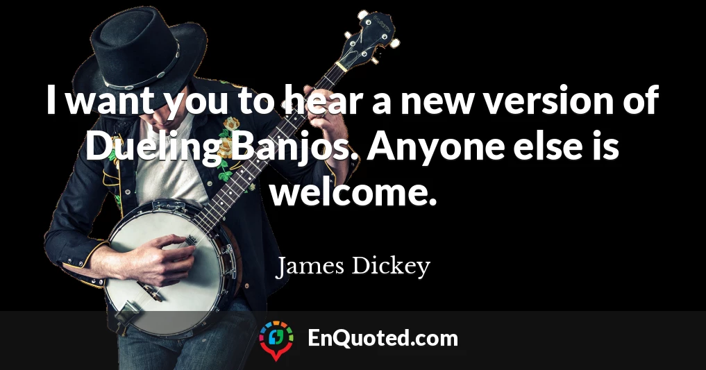 I want you to hear a new version of Dueling Banjos. Anyone else is welcome.