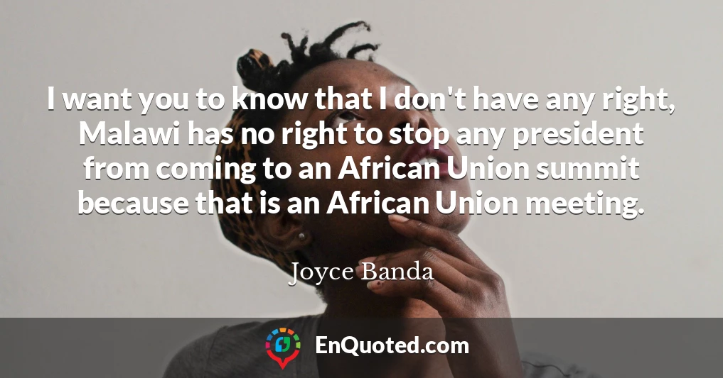 I want you to know that I don't have any right, Malawi has no right to stop any president from coming to an African Union summit because that is an African Union meeting.