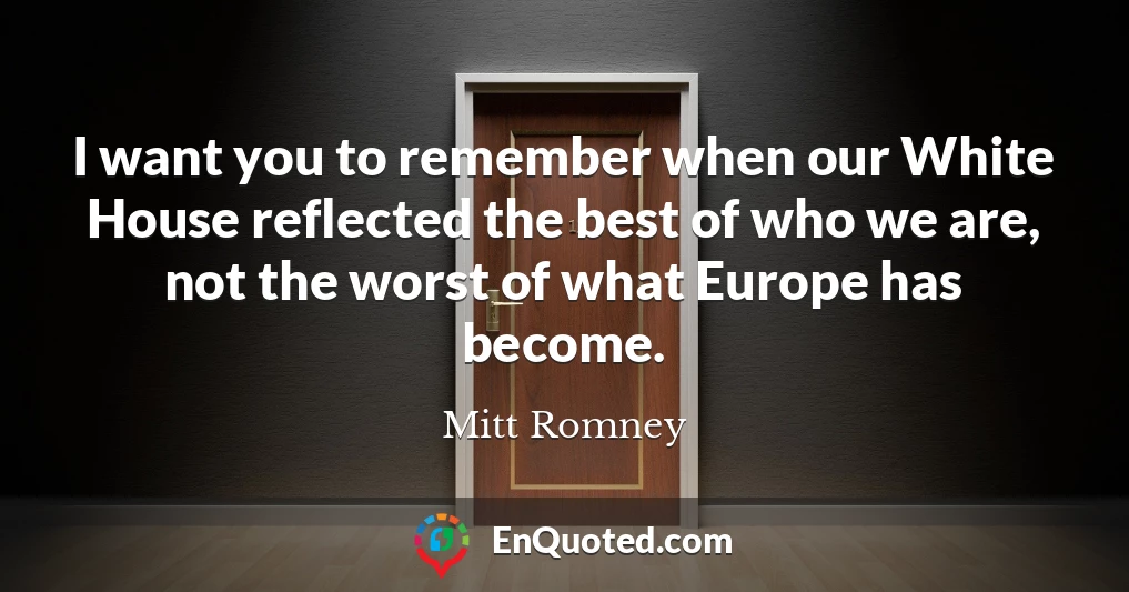 I want you to remember when our White House reflected the best of who we are, not the worst of what Europe has become.