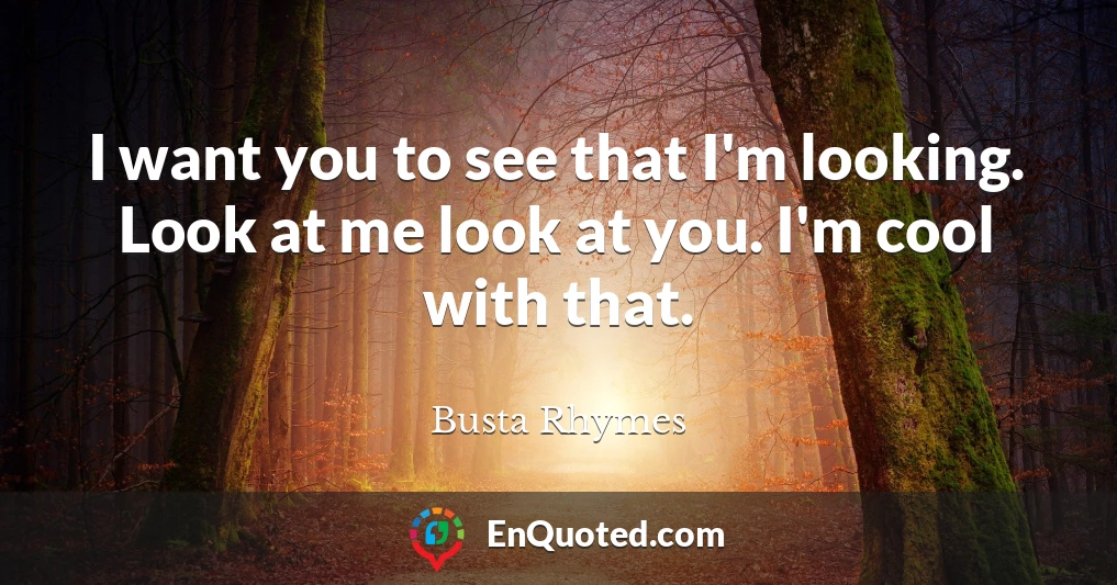 I want you to see that I'm looking. Look at me look at you. I'm cool with that.