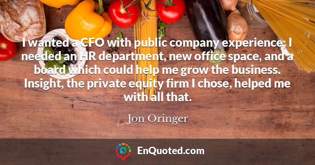 I wanted a CFO with public company experience; I needed an HR department, new office space, and a board which could help me grow the business. Insight, the private equity firm I chose, helped me with all that.