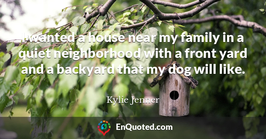 I wanted a house near my family in a quiet neighborhood with a front yard and a backyard that my dog will like.