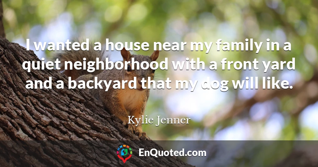 I wanted a house near my family in a quiet neighborhood with a front yard and a backyard that my dog will like.