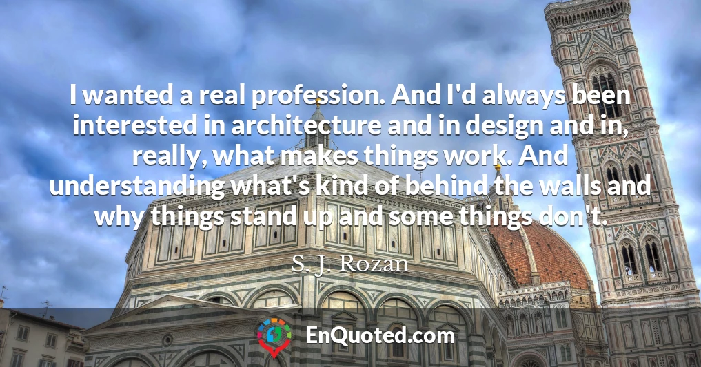 I wanted a real profession. And I'd always been interested in architecture and in design and in, really, what makes things work. And understanding what's kind of behind the walls and why things stand up and some things don't.