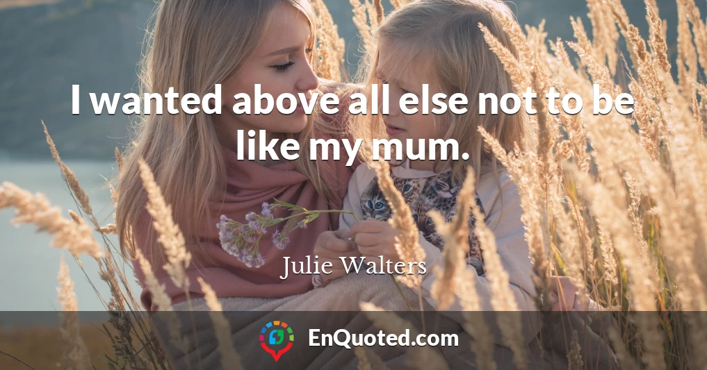 I wanted above all else not to be like my mum.
