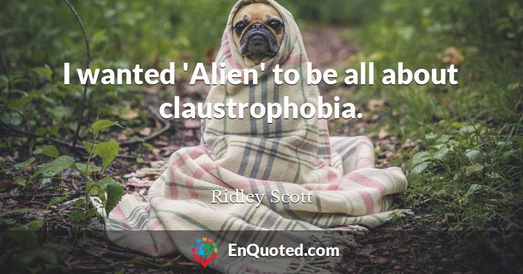 I wanted 'Alien' to be all about claustrophobia.