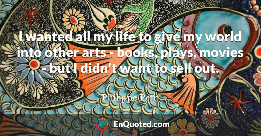 I wanted all my life to give my world into other arts - books, plays, movies - but I didn't want to sell out.