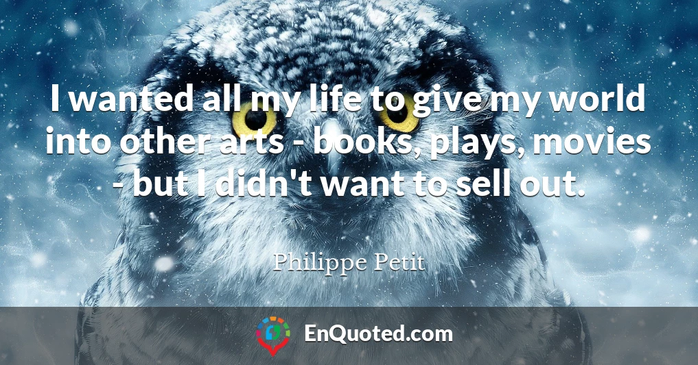 I wanted all my life to give my world into other arts - books, plays, movies - but I didn't want to sell out.