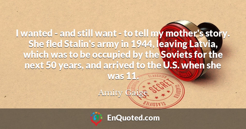 I wanted - and still want - to tell my mother's story. She fled Stalin's army in 1944, leaving Latvia, which was to be occupied by the Soviets for the next 50 years, and arrived to the U.S. when she was 11.