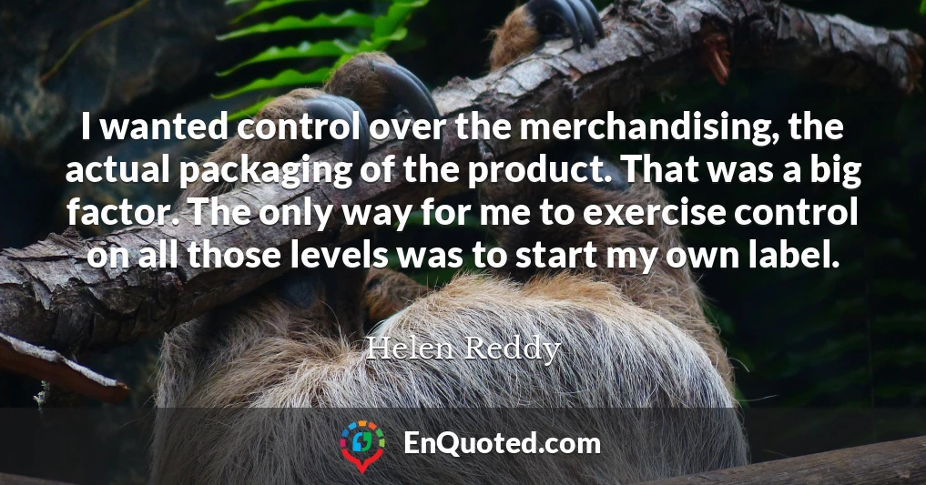 I wanted control over the merchandising, the actual packaging of the product. That was a big factor. The only way for me to exercise control on all those levels was to start my own label.