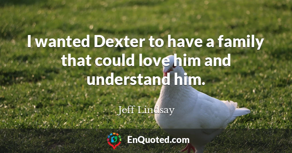 I wanted Dexter to have a family that could love him and understand him.