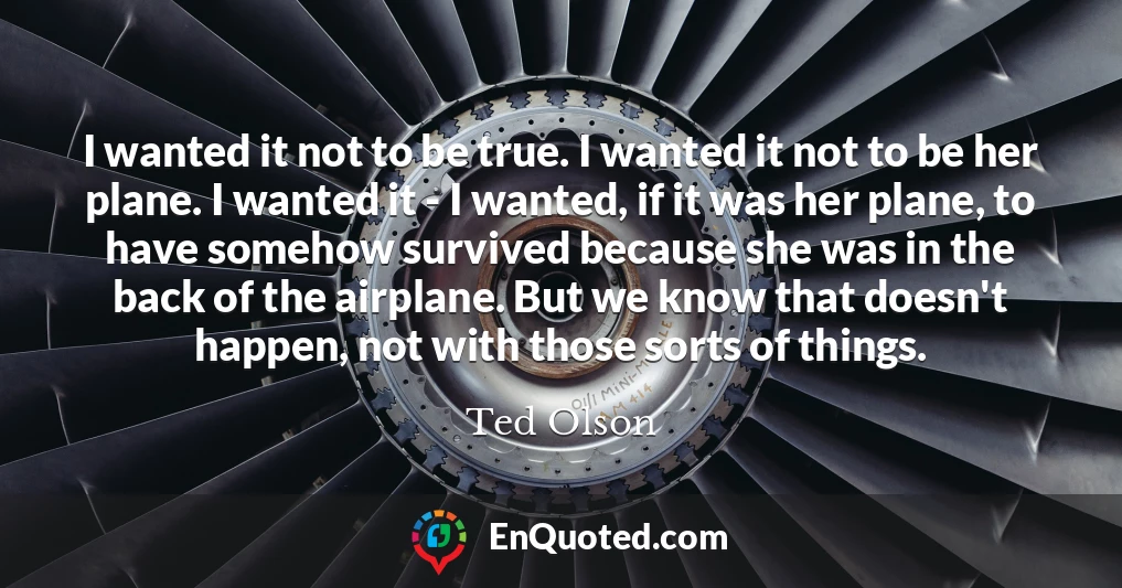 I wanted it not to be true. I wanted it not to be her plane. I wanted it - I wanted, if it was her plane, to have somehow survived because she was in the back of the airplane. But we know that doesn't happen, not with those sorts of things.