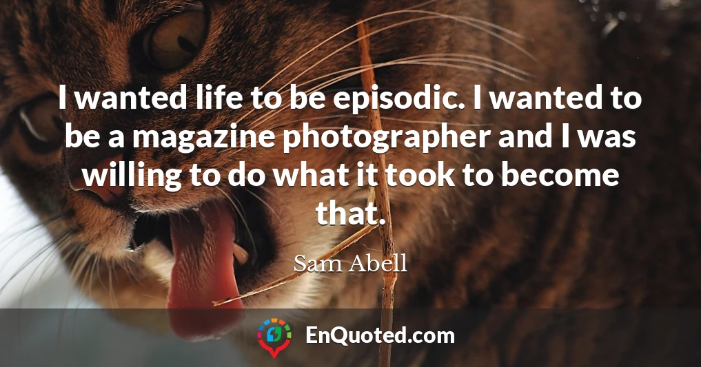 I wanted life to be episodic. I wanted to be a magazine photographer and I was willing to do what it took to become that.