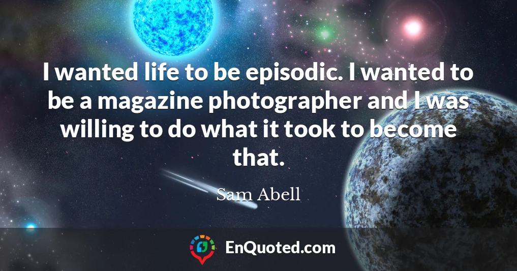 I wanted life to be episodic. I wanted to be a magazine photographer and I was willing to do what it took to become that.