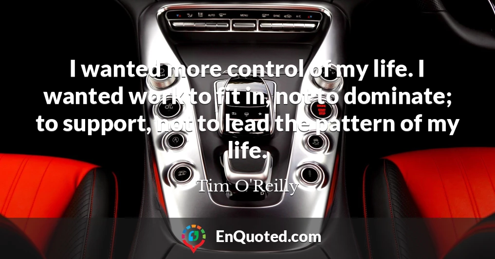 I wanted more control of my life. I wanted work to fit in, not to dominate; to support, not to lead the pattern of my life.