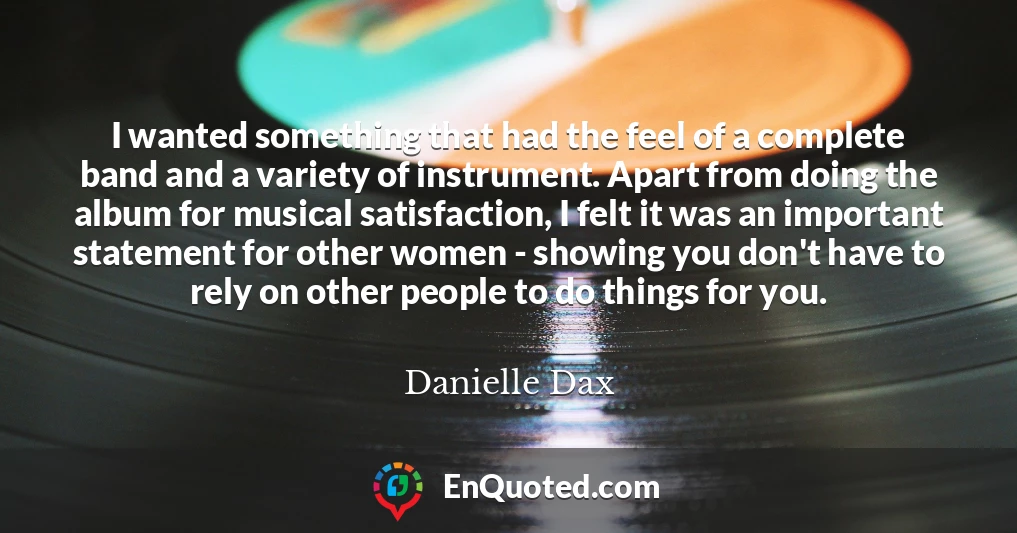 I wanted something that had the feel of a complete band and a variety of instrument. Apart from doing the album for musical satisfaction, I felt it was an important statement for other women - showing you don't have to rely on other people to do things for you.