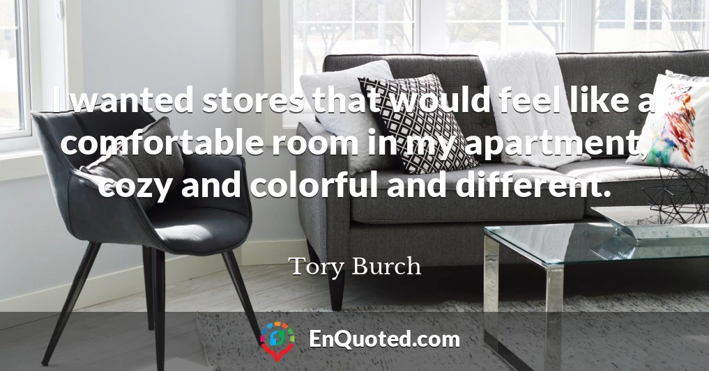 I wanted stores that would feel like a comfortable room in my apartment, cozy and colorful and different.