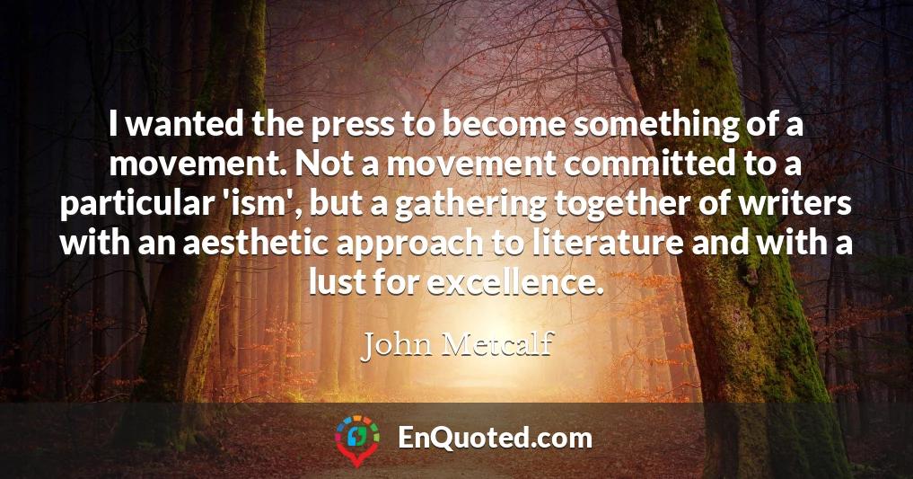 I wanted the press to become something of a movement. Not a movement committed to a particular 'ism', but a gathering together of writers with an aesthetic approach to literature and with a lust for excellence.