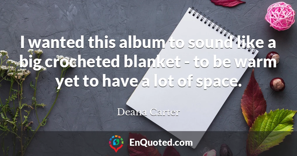 I wanted this album to sound like a big crocheted blanket - to be warm yet to have a lot of space.