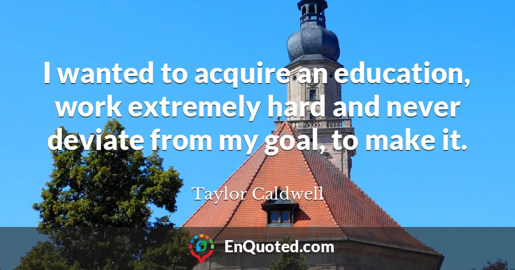 I wanted to acquire an education, work extremely hard and never deviate from my goal, to make it.