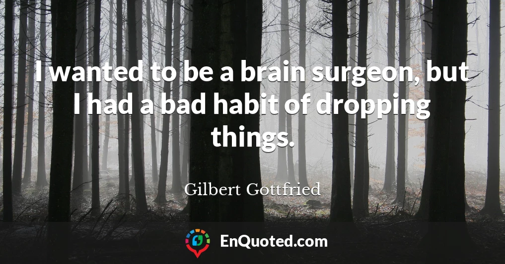 I wanted to be a brain surgeon, but I had a bad habit of dropping things.