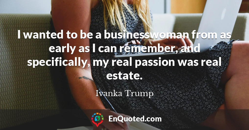 I wanted to be a businesswoman from as early as I can remember, and specifically, my real passion was real estate.