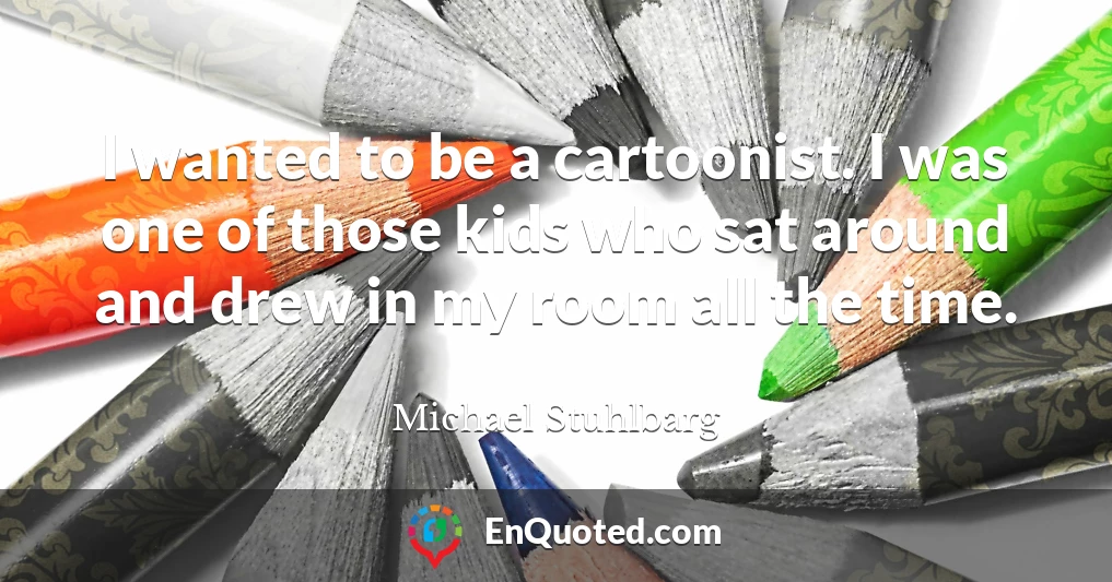I wanted to be a cartoonist. I was one of those kids who sat around and drew in my room all the time.