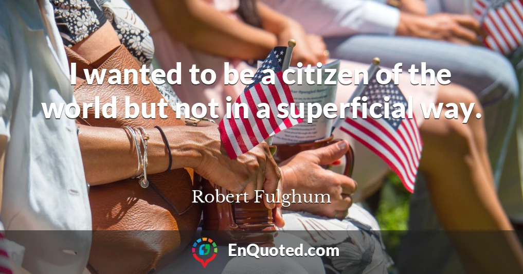 I wanted to be a citizen of the world but not in a superficial way.