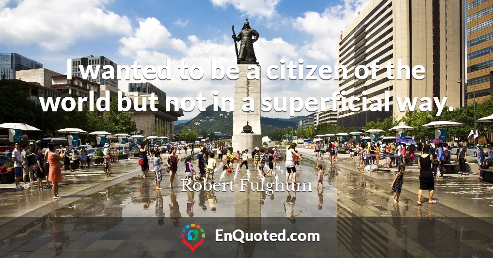 I wanted to be a citizen of the world but not in a superficial way.