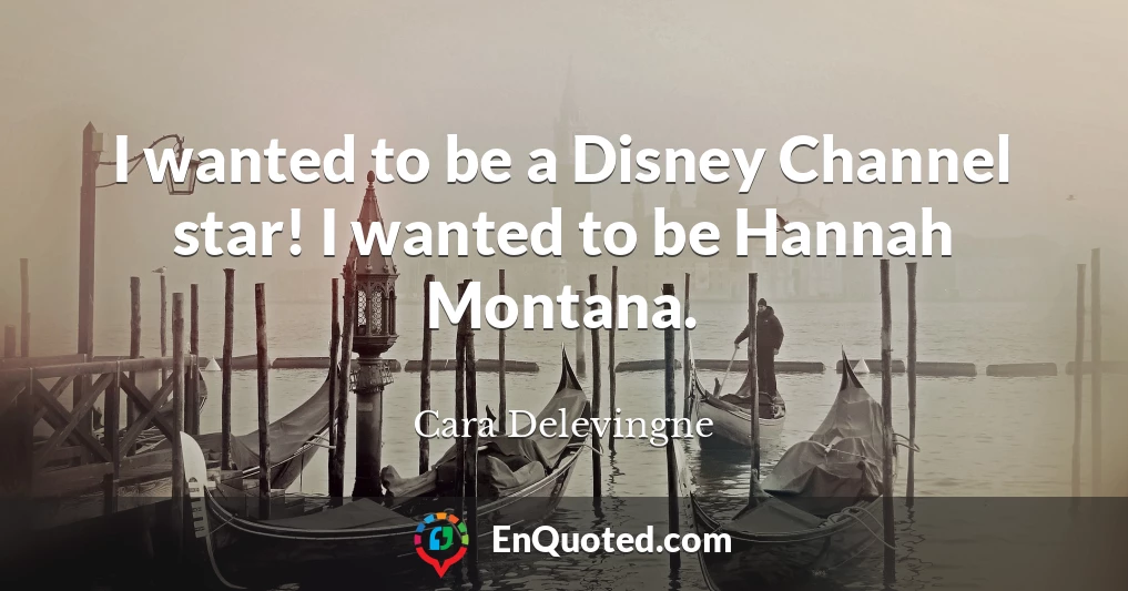 I wanted to be a Disney Channel star! I wanted to be Hannah Montana.