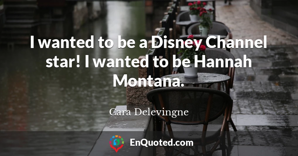 I wanted to be a Disney Channel star! I wanted to be Hannah Montana.