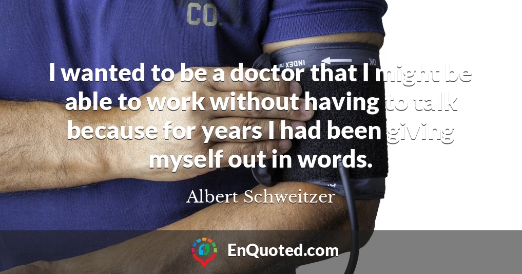 I wanted to be a doctor that I might be able to work without having to talk because for years I had been giving myself out in words.