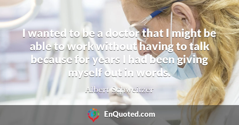 I wanted to be a doctor that I might be able to work without having to talk because for years I had been giving myself out in words.