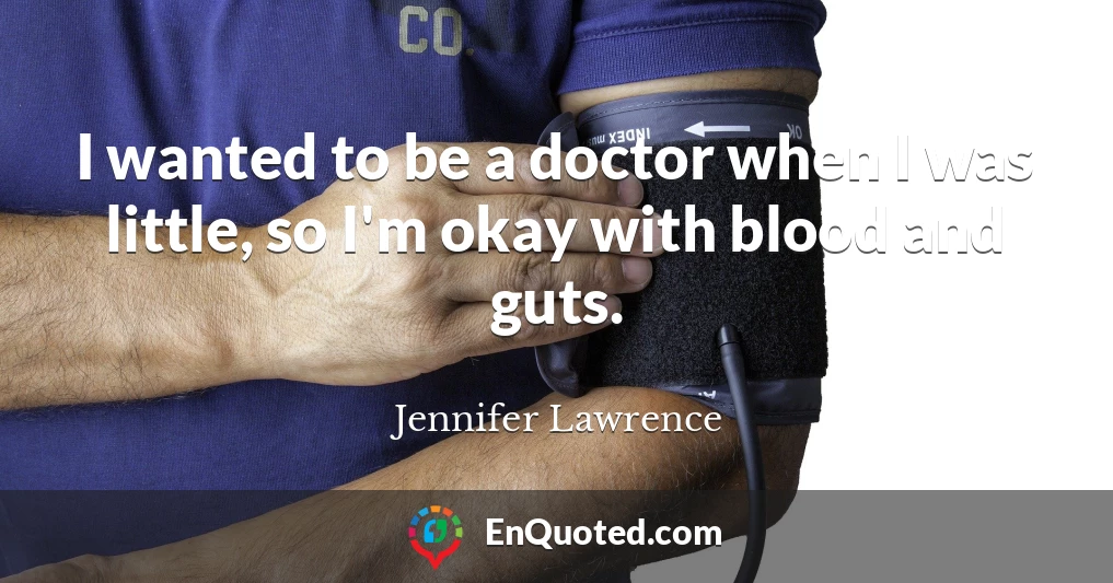 I wanted to be a doctor when I was little, so I'm okay with blood and guts.