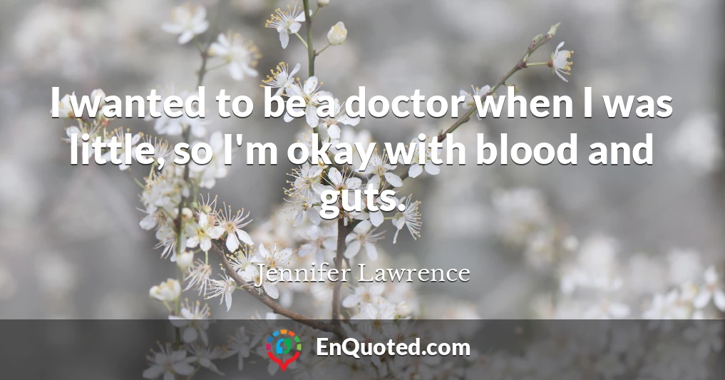 I wanted to be a doctor when I was little, so I'm okay with blood and guts.