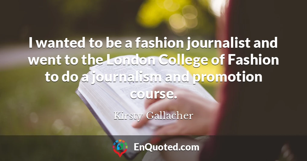 I wanted to be a fashion journalist and went to the London College of Fashion to do a journalism and promotion course.