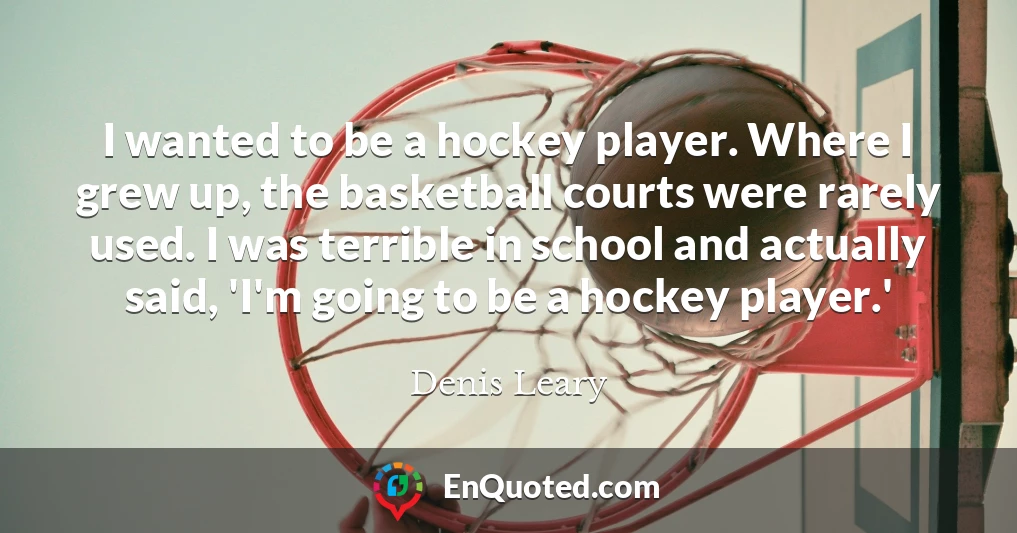I wanted to be a hockey player. Where I grew up, the basketball courts were rarely used. I was terrible in school and actually said, 'I'm going to be a hockey player.'
