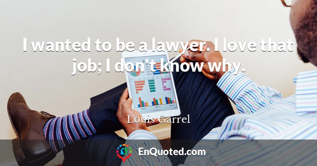 I wanted to be a lawyer. I love that job; I don't know why.