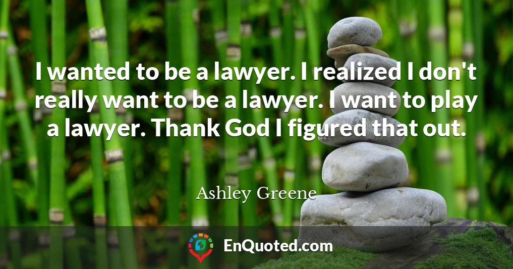 I wanted to be a lawyer. I realized I don't really want to be a lawyer. I want to play a lawyer. Thank God I figured that out.