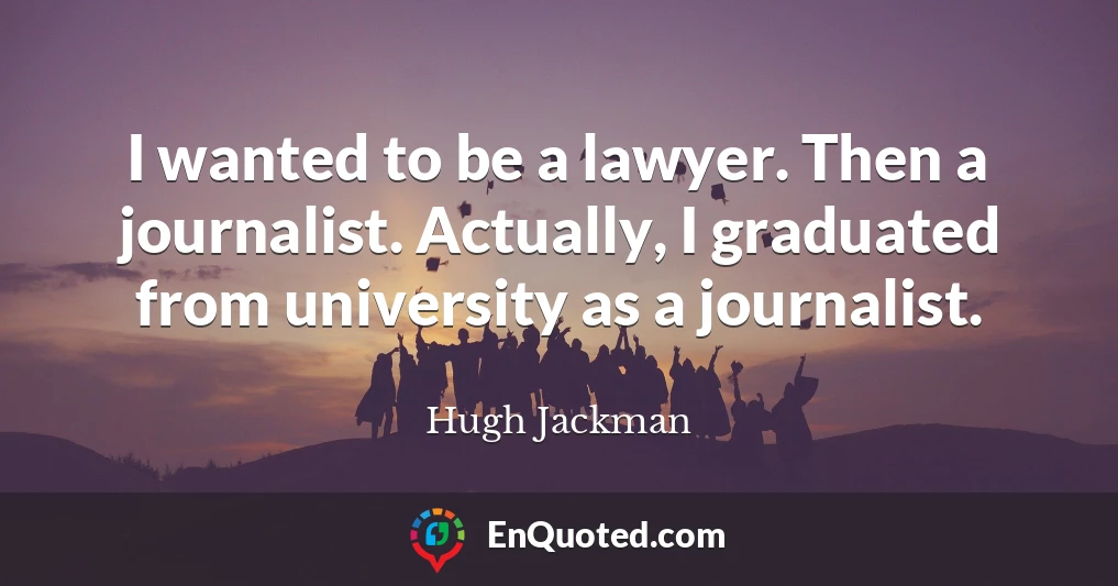 I wanted to be a lawyer. Then a journalist. Actually, I graduated from university as a journalist.